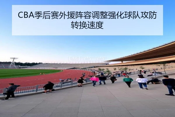 CBA季后赛外援阵容调整强化球队攻防转换速度(Betway)